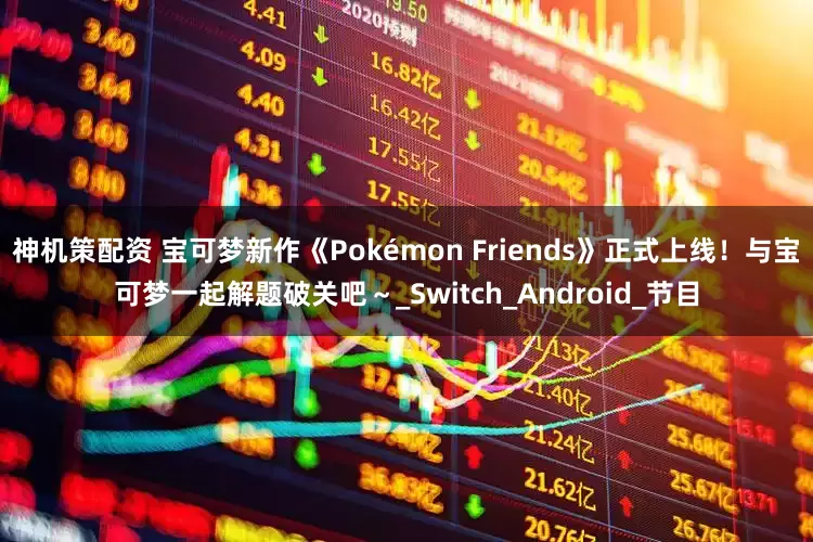 神机策配资 宝可梦新作《Pokémon Friends》正式上线！与宝可梦一起解题破关吧～_Switch_Android_节目