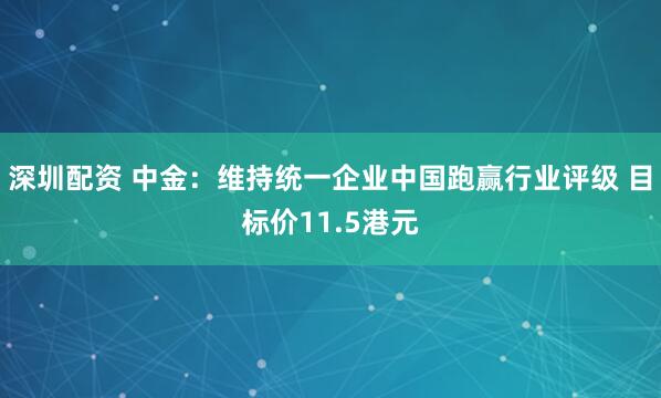 深圳配资 中金：维持统一企业中国跑赢行业评级 目标价11.5港元
