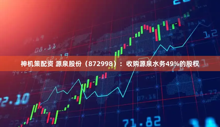 神机策配资 源泉股份（872998）：收购源泉水务49%的股权