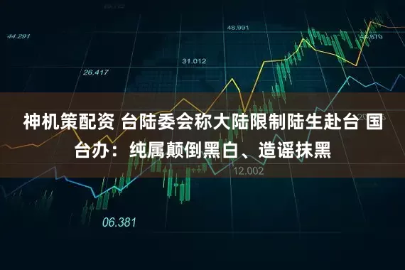 神机策配资 台陆委会称大陆限制陆生赴台 国台办:纯属颠倒黑白、造谣抹黑