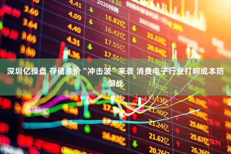 深圳亿操盘 存储涨价“冲击波”来袭 消费电子行业打响成本防御战
