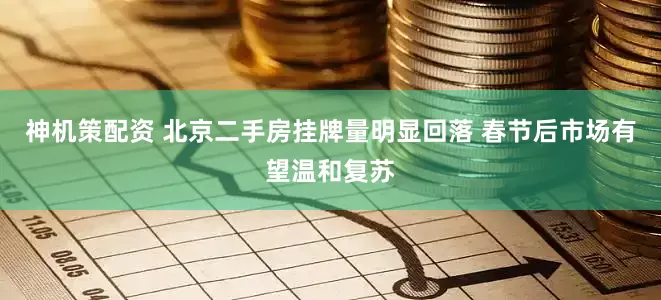 神机策配资 北京二手房挂牌量明显回落 春节后市场有望温和复苏