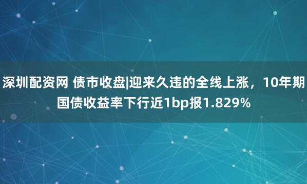 深圳配资网 债市收盘|迎来久违的全线上涨，10年期国债收益率下行近1bp报1.829%