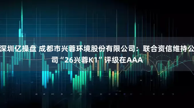 深圳亿操盘 成都市兴蓉环境股份有限公司:联合资信维持公司“26兴蓉K1”评级在AAA