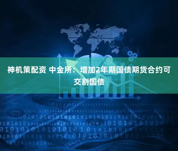 神机策配资 中金所：增加2年期国债期货合约可交割国债