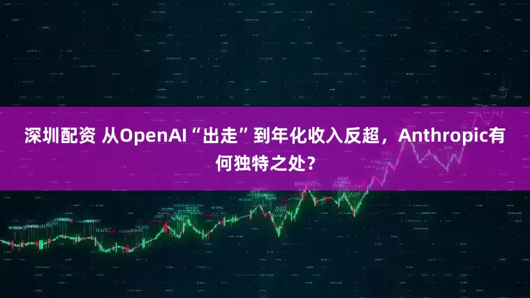 深圳配资 从OpenAI“出走”到年化收入反超，Anthropic有何独特之处？