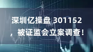 深圳亿操盘 301152，被证监会立案调查！