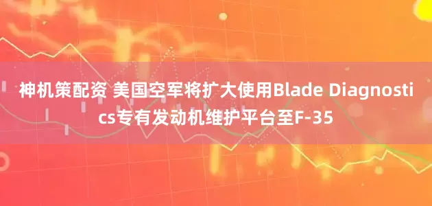 神机策配资 美国空军将扩大使用Blade Diagnostics专有发动机维护平台至F-35