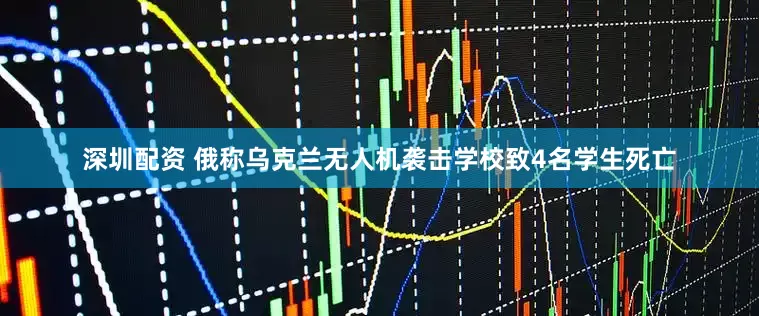 深圳配资 俄称乌克兰无人机袭击学校致4名学生死亡