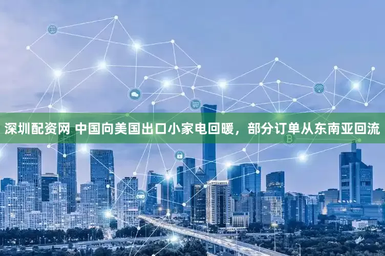 深圳配资网 中国向美国出口小家电回暖，部分订单从东南亚回流