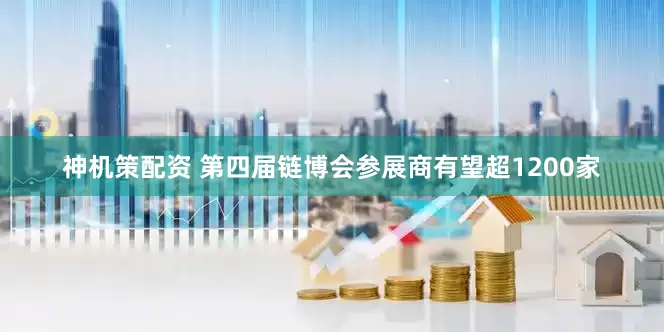神机策配资 第四届链博会参展商有望超1200家