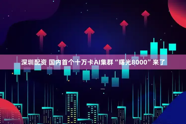 深圳配资 国内首个十万卡AI集群“曙光8000”来了