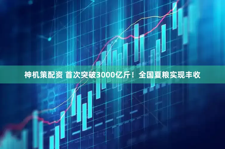 神机策配资 首次突破3000亿斤！全国夏粮实现丰收